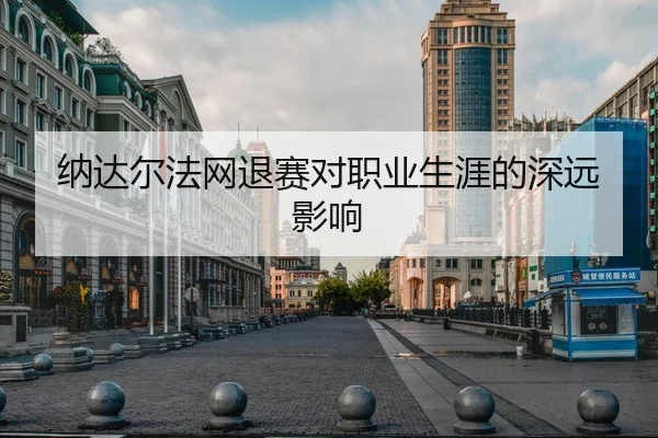 纳达尔法网退赛对职业生涯的深远影响
